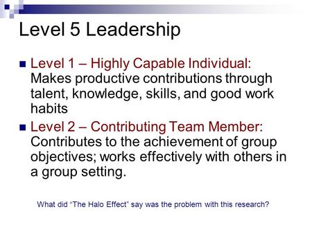 Level 5 Leadership Level 1 – Highly Capable Individual: Makes productive contributions through talent, knowledge, skills, and good work habits Level 2.