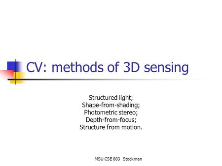 MSU CSE 803 Stockman CV: methods of 3D sensing Structured light; Shape-from-shading; Photometric stereo; Depth-from-focus; Structure from motion.