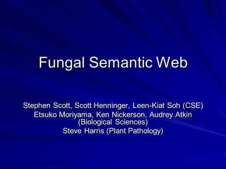 Fungal Semantic Web Stephen Scott, Scott Henninger, Leen-Kiat Soh (CSE) Etsuko Moriyama, Ken Nickerson, Audrey Atkin (Biological Sciences) Steve Harris.