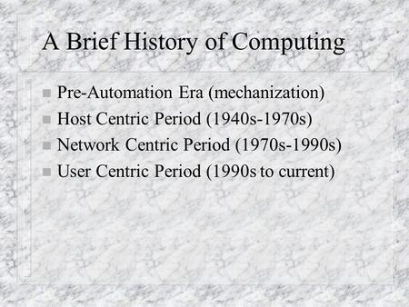 A Brief History of Computing n Pre-Automation Era (mechanization) n Host Centric Period (1940s-1970s) n Network Centric Period (1970s-1990s) n User Centric.