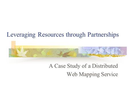 Leveraging Resources through Partnerships A Case Study of a Distributed Web Mapping Service.