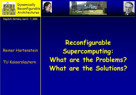 Reconfigurable Supercomputing: What are the Problems? What are the Solutions? Reiner Hartenstein TU Kaiserslautern Dagstuhl, Germany, April 2 - 7, 2006.