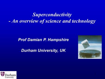 1 Superconductivity - An overview of science and technology Prof Damian P. Hampshire Durham University, UK.