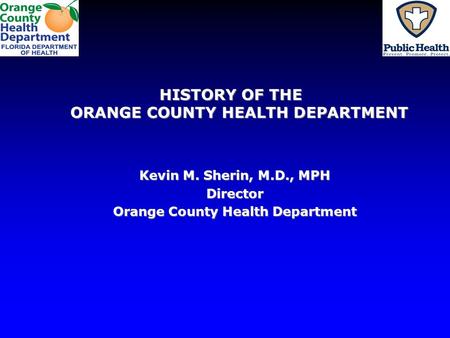 HISTORY OF THE ORANGE COUNTY HEALTH DEPARTMENT Kevin M. Sherin, M.D., MPH Director Orange County Health Department.