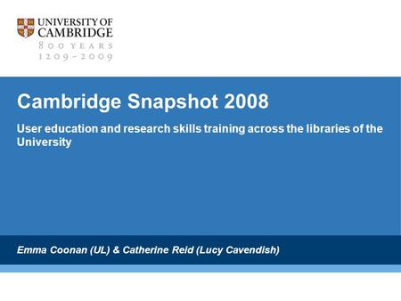 Cambridge Snapshot 2008 User education and research skills training across the libraries of the University Emma Coonan (UL) & Catherine Reid (Lucy Cavendish)