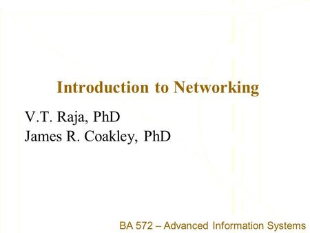Introduction to Networking V.T. Raja, PhD James R. Coakley, PhD BA 572 – Advanced Information Systems.