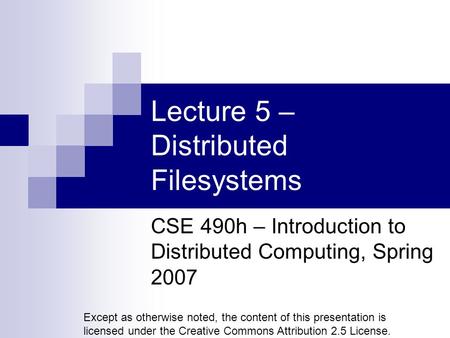 Lecture 5 – Distributed Filesystems CSE 490h – Introduction to Distributed Computing, Spring 2007 Except as otherwise noted, the content of this presentation.