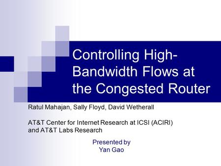 Controlling High- Bandwidth Flows at the Congested Router Ratul Mahajan, Sally Floyd, David Wetherall AT&T Center for Internet Research at ICSI (ACIRI)