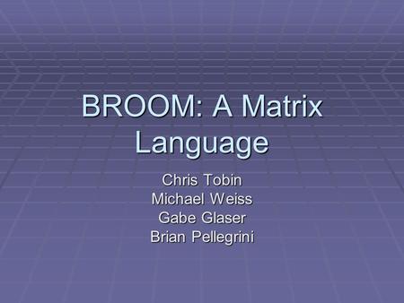 BROOM: A Matrix Language Chris Tobin Michael Weiss Gabe Glaser Brian Pellegrini.