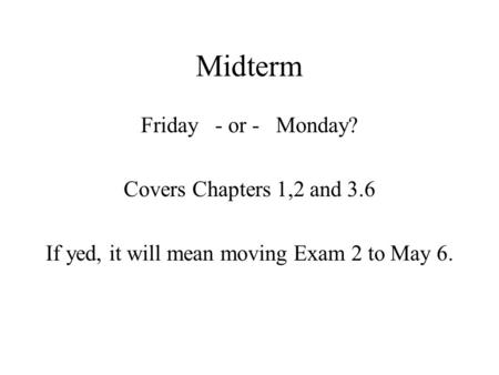 Midterm Friday - or - Monday? Covers Chapters 1,2 and 3.6 If yed, it will mean moving Exam 2 to May 6.