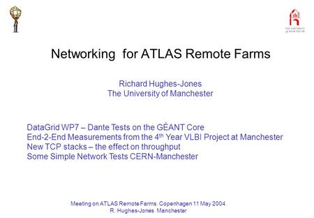 Meeting on ATLAS Remote Farms. Copenhagen 11 May 2004 R. Hughes-Jones Manchester Networking for ATLAS Remote Farms Richard Hughes-Jones The University.