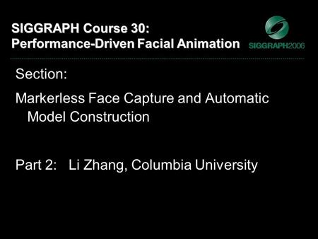 SIGGRAPH Course 30: Performance-Driven Facial Animation Section: Markerless Face Capture and Automatic Model Construction Part 2: Li Zhang, Columbia University.