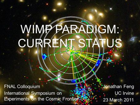 WIMP PARADIGM: CURRENT STATUS 23 Mar 11Feng 1 FNAL Colloquium International Symposium on Experiments on the Cosmic Frontier Jonathan Feng UC Irvine 23.