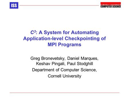 ISS C 3 : A System for Automating Application-level Checkpointing of MPI Programs Greg Bronevetsky, Daniel Marques, Keshav Pingali, Paul Stodghill Department.