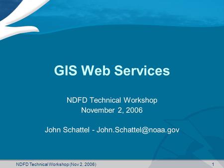 NDFD Technical Workshop (Nov 2, 2006) 1 GIS Web Services NDFD Technical Workshop November 2, 2006 John Schattel -