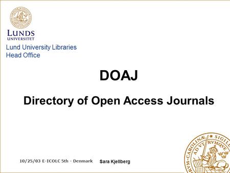 10/25/03 E-ICOLC 5th - Denmark Sara Kjellberg Lund University Libraries Head Office Directory of Open Access Journals DOAJ.