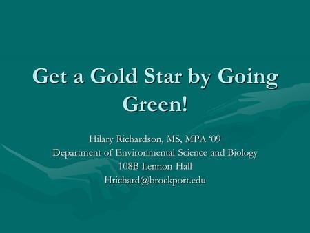 Get a Gold Star by Going Green! Hilary Richardson, MS, MPA ‘09 Department of Environmental Science and Biology 108B Lennon Hall