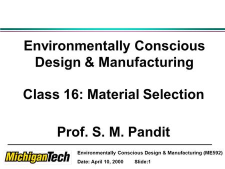 Environmentally Conscious Design & Manufacturing (ME592) Date: April 10, 2000 Slide:1 Environmentally Conscious Design & Manufacturing Class 16: Material.