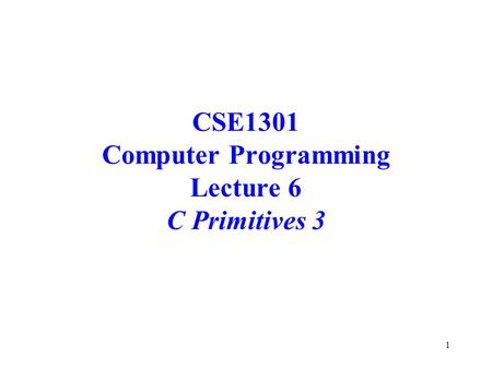 1 CSE1301 Computer Programming Lecture 6 C Primitives 3.