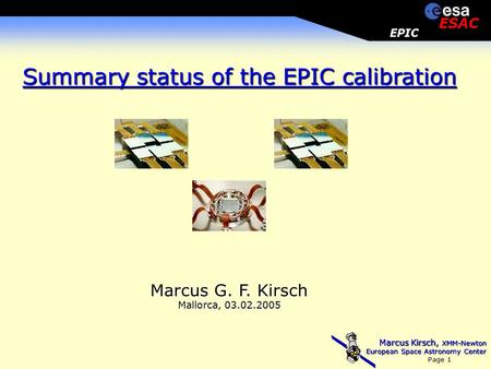 Marcus Kirsch, XMM-Newton European Space Astronomy Center Page 1 EPIC ESAC Marcus G. F. Kirsch Mallorca, 03.02.2005 Summary status of the EPIC calibration.