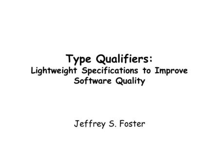 Type Qualifiers: Lightweight Specifications to Improve Software Quality Jeffrey S. Foster.