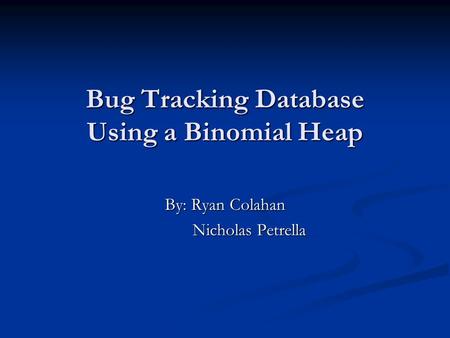 Bug Tracking Database Using a Binomial Heap By: Ryan Colahan Nicholas Petrella Nicholas Petrella.