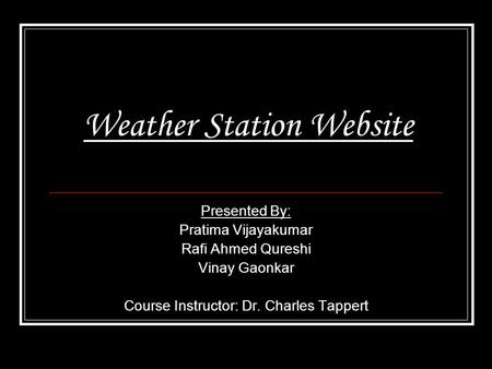 Weather Station Website Presented By: Pratima Vijayakumar Rafi Ahmed Qureshi Vinay Gaonkar Course Instructor: Dr. Charles Tappert.