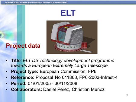 1 ELT Project data Title: ELT-DS Technology development programme towards a European Extremely Large Telescope Project type: European Commission, FP6 Reference: