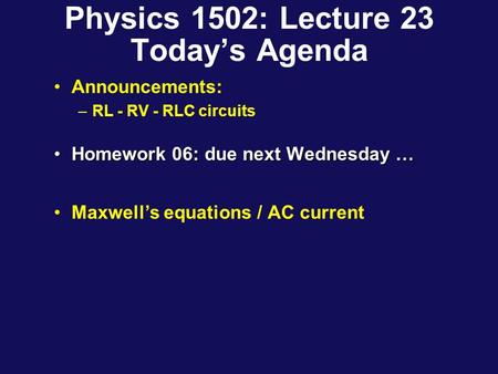 Physics 1502: Lecture 23 Today’s Agenda Announcements: –RL - RV - RLC circuits Homework 06: due next Wednesday …Homework 06: due next Wednesday … Maxwell’s.