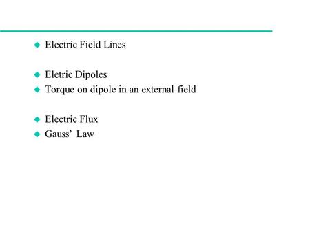 U Electric Field Lines u Eletric Dipoles u Torque on dipole in an external field u Electric Flux u Gauss’ Law.