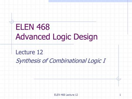 ELEN 468 Lecture 121 ELEN 468 Advanced Logic Design Lecture 12 Synthesis of Combinational Logic I.