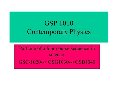 GSP 1010 Contemporary Physics Part one of a four course sequence in science. GSC-1020--> GSG1030-->GSB1040.