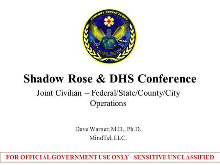 Shadow Rose & DHS Conference Joint Civilian – Federal/State/County/City Operations Dave Warner, M.D., Ph.D. MindTel, LLC. FOR OFFICIAL GOVERNMENT USE ONLY.