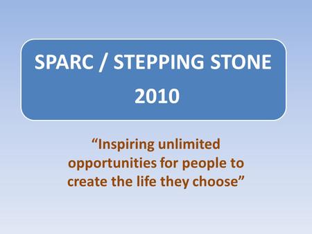 SPARC / STEPPING STONE 2010 “Inspiring unlimited opportunities for people to create the life they choose”