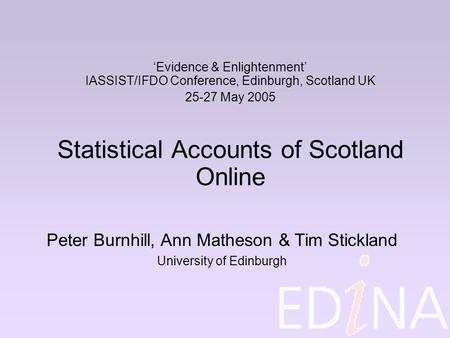 ‘Evidence & Enlightenment’ IASSIST/IFDO Conference, Edinburgh, Scotland UK 25-27 May 2005 Statistical Accounts of Scotland Online Peter Burnhill, Ann Matheson.