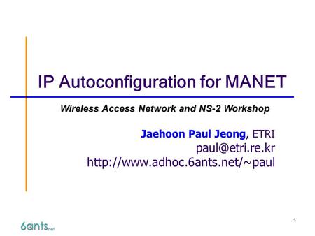 1 IP Autoconfiguration for MANET Jaehoon Paul Jeong, ETRI  Wireless Access Network and NS-2 Workshop.