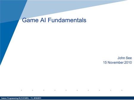 Games Programming III (TGP2281) – T1, 2010/2011 Game AI Fundamentals John See 15 November 2010.