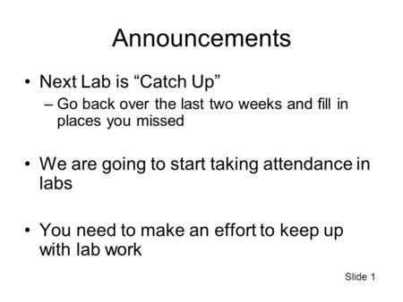 Slide 1 Announcements Next Lab is “Catch Up” –Go back over the last two weeks and fill in places you missed We are going to start taking attendance in.