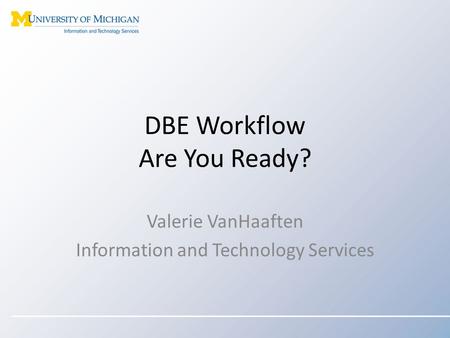 DBE Workflow Are You Ready? Valerie VanHaaften Information and Technology Services.