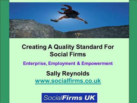 Creating A Quality Standard For Social Firms Enterprise, Employment & Empowerment Sally Reynolds www.socialfirms.co.uk www.socialfirms.co.uk.