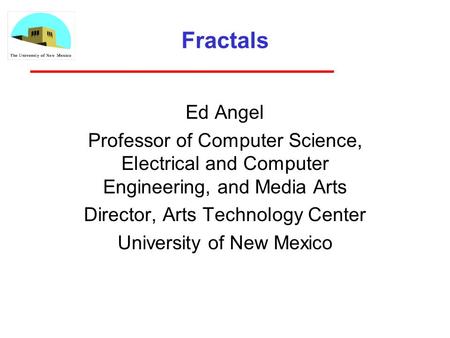 Fractals Ed Angel Professor of Computer Science, Electrical and Computer Engineering, and Media Arts Director, Arts Technology Center University of New.