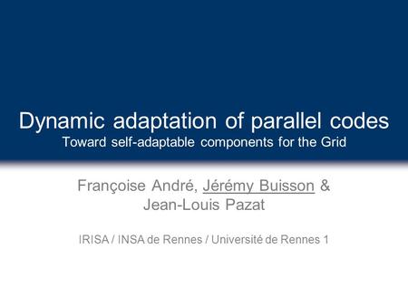 Dynamic adaptation of parallel codes Toward self-adaptable components for the Grid Françoise André, Jérémy Buisson & Jean-Louis Pazat IRISA / INSA de Rennes.