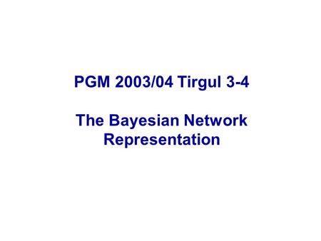 PGM 2003/04 Tirgul 3-4 The Bayesian Network Representation.