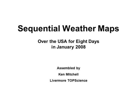 Sequential Weather Maps Over the USA for Eight Days in January 2008 Assembled by Ken Mitchell Livermore TOPScience.