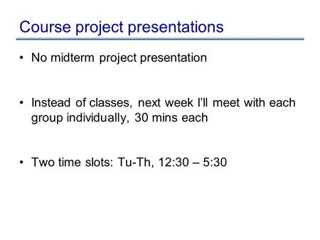 Course project presentations No midterm project presentation Instead of classes, next week I’ll meet with each group individually, 30 mins each Two time.