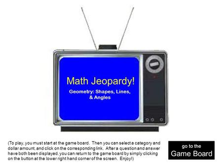 Math Jeopardy! Geometry: Shapes, Lines, & Angles (To play, you must start at the game board. Then you can select a category and dollar amount, and click.