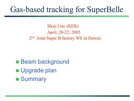 Gas-based tracking for SuperBelle Beam background Upgrade plan Summary Shoji Uno (KEK) April, 20-22, 2005 2 nd Joint Super B factory WS in Hawaii.