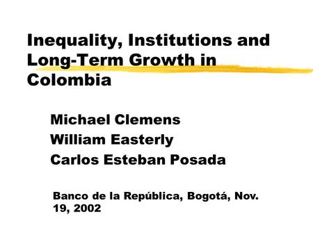 Inequality, Institutions and Long-Term Growth in Colombia Michael Clemens William Easterly Carlos Esteban Posada Banco de la República, Bogotá, Nov. 19,