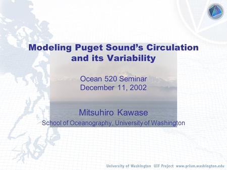 Modeling Puget Sound’s Circulation and its Variability Ocean 520 Seminar December 11, 2002 Mitsuhiro Kawase School of Oceanography, University of Washington.