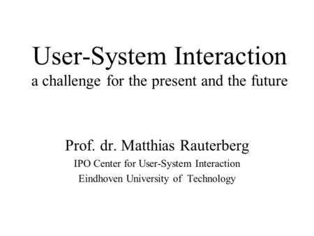 User-System Interaction a challenge for the present and the future Prof. dr. Matthias Rauterberg IPO Center for User-System Interaction Eindhoven University.